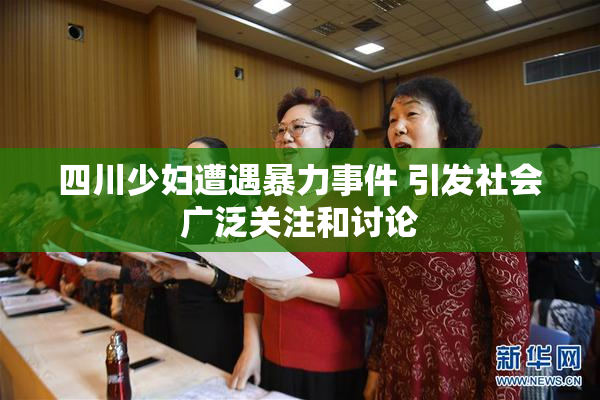 四川少妇遭遇暴力事件 引发社会广泛关注和讨论