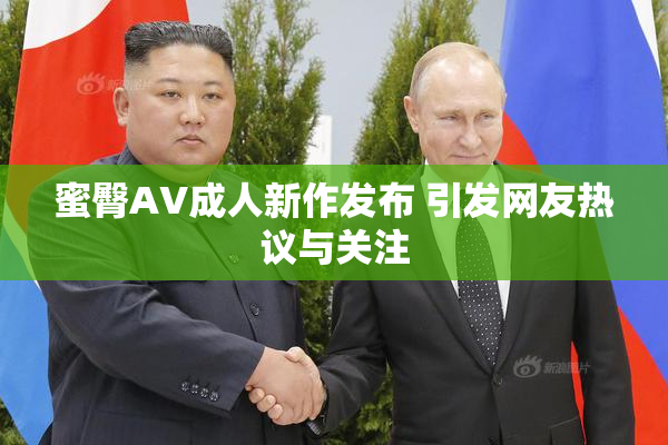 蜜臀AV成人新作发布 引发网友热议与关注