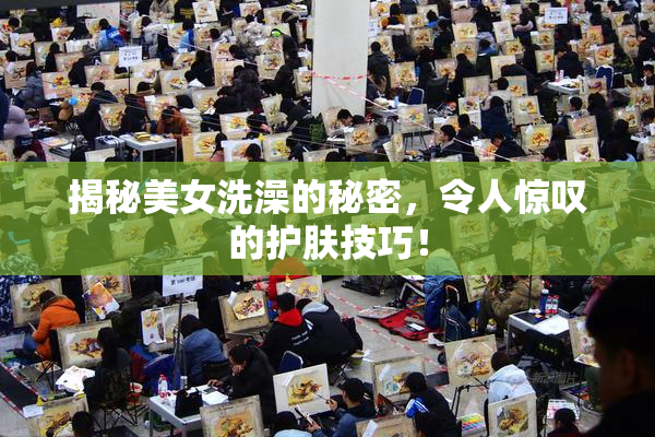 揭秘美女洗澡的秘密，令人惊叹的护肤技巧！