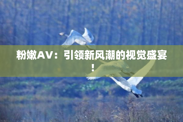 粉嫩AV：引领新风潮的视觉盛宴！