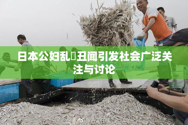 日本公妇乱婬丑闻引发社会广泛关注与讨论