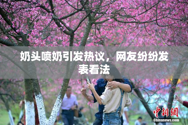 奶头喷奶引发热议，网友纷纷发表看法
