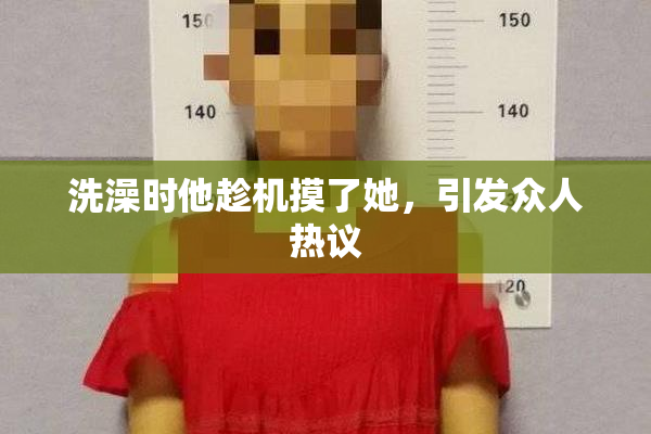洗澡时他趁机摸了她，引发众人热议