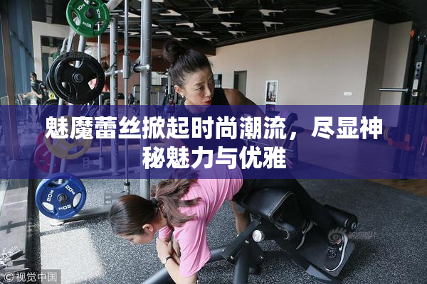 魅魔蕾丝掀起时尚潮流，尽显神秘魅力与优雅