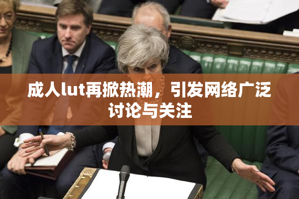成人lut再掀热潮，引发网络广泛讨论与关注