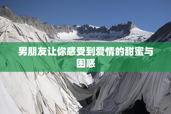 男朋友让你感受到爱情的甜蜜与困惑
