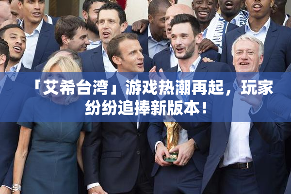 「艾希台湾」游戏热潮再起，玩家纷纷追捧新版本！