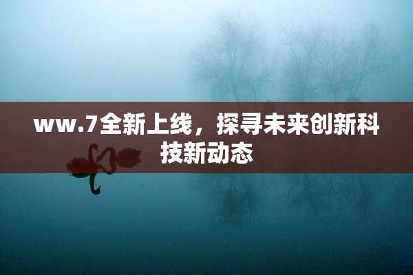 ww.7全新上线，探寻未来创新科技新动态