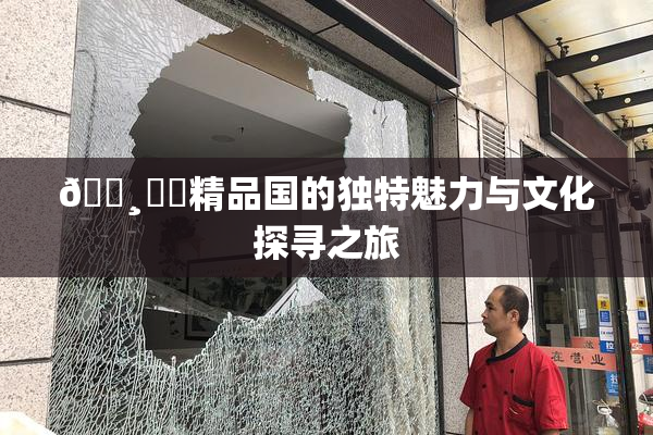 🌸‌✿精品国的独特魅力与文化探寻之旅