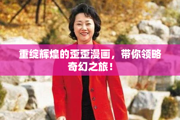重绽辉煌的歪歪漫画，带你领略奇幻之旅！