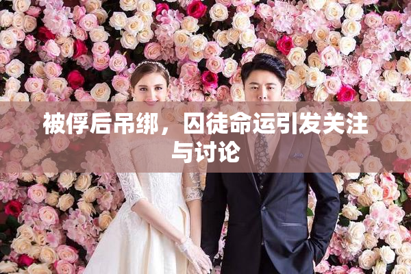 被俘后吊绑，囚徒命运引发关注与讨论