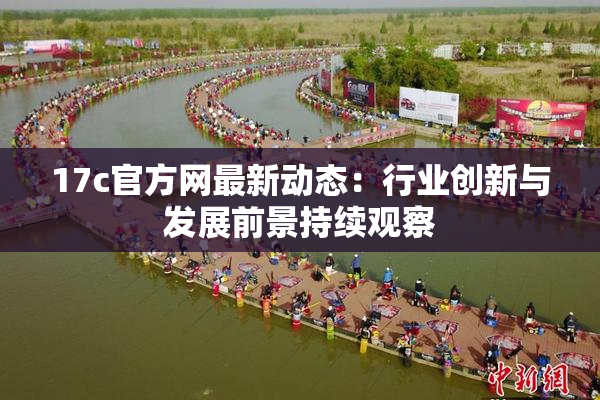 17c官方网最新动态：行业创新与发展前景持续观察