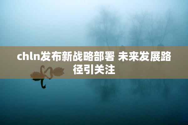 chln发布新战略部署 未来发展路径引关注