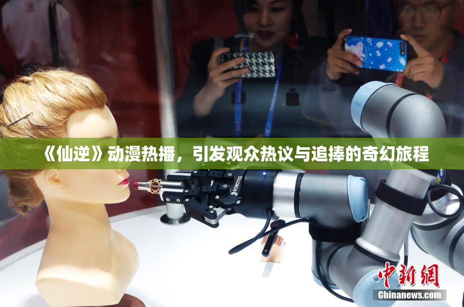 《仙逆》动漫热播，引发观众热议与追捧的奇幻旅程