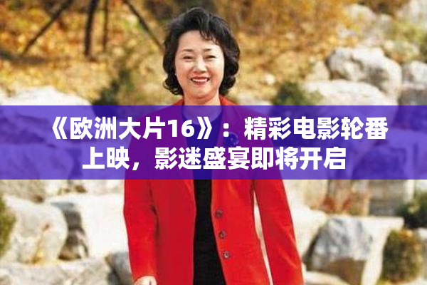 《欧洲大片16》：精彩电影轮番上映，影迷盛宴即将开启