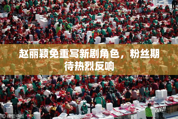 赵丽颖免重写新剧角色，粉丝期待热烈反响