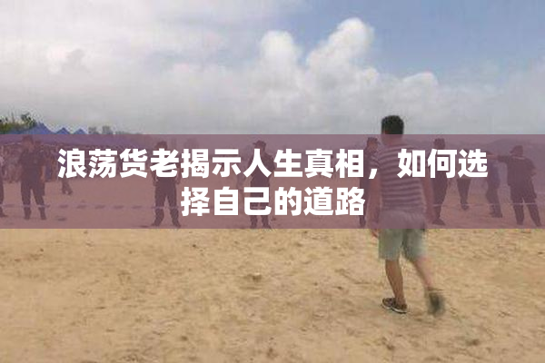 浪荡货老揭示人生真相，如何选择自己的道路