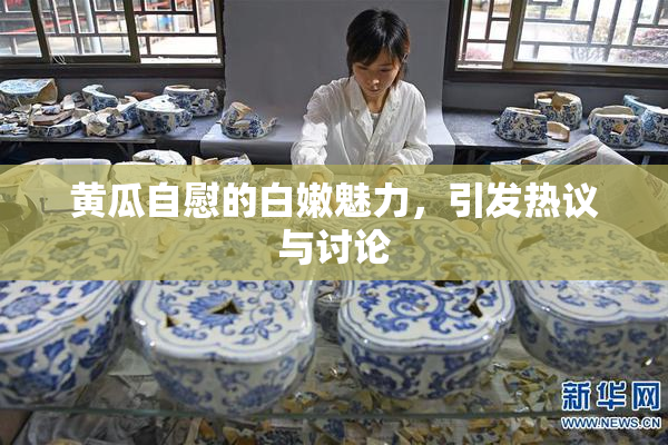 黄瓜自慰的白嫩魅力，引发热议与讨论