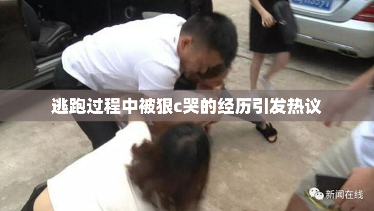逃跑过程中被狠c哭的经历引发热议