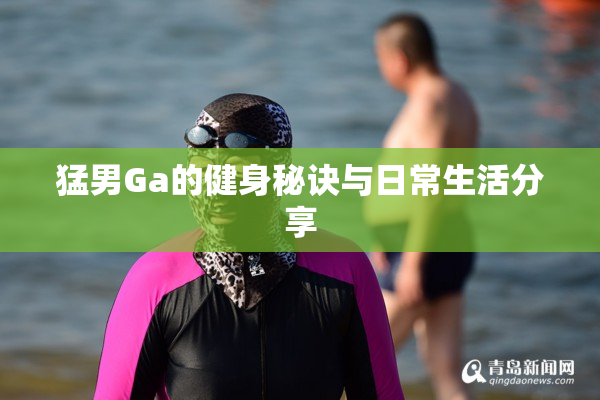 猛男Ga的健身秘诀与日常生活分享