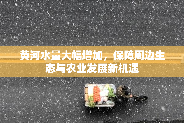 黄河水量大幅增加，保障周边生态与农业发展新机遇