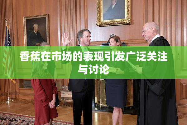 香蕉在市场的表现引发广泛关注与讨论