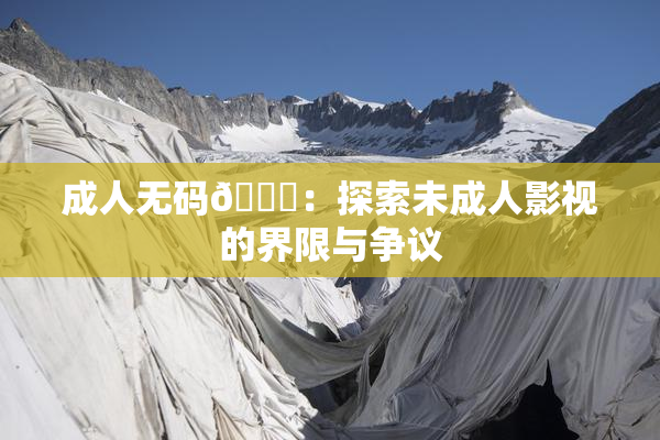 成人无码🔞：探索未成人影视的界限与争议