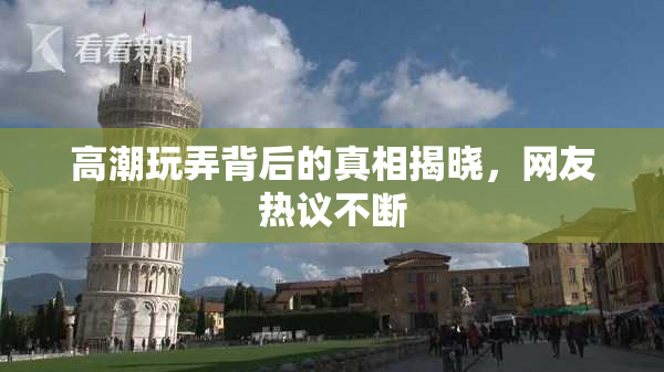 高潮玩弄背后的真相揭晓，网友热议不断