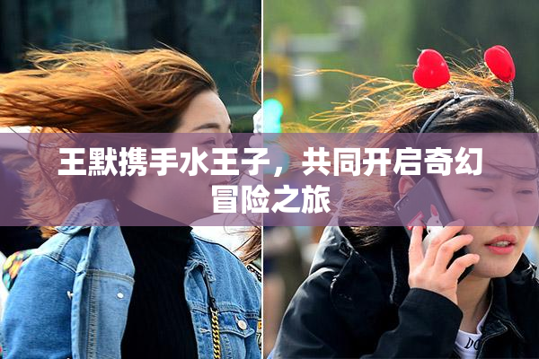 王默携手水王子，共同开启奇幻冒险之旅