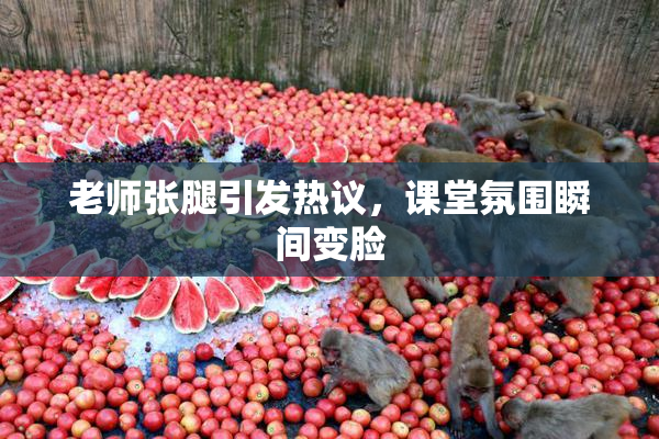 老师张腿引发热议，课堂氛围瞬间变脸