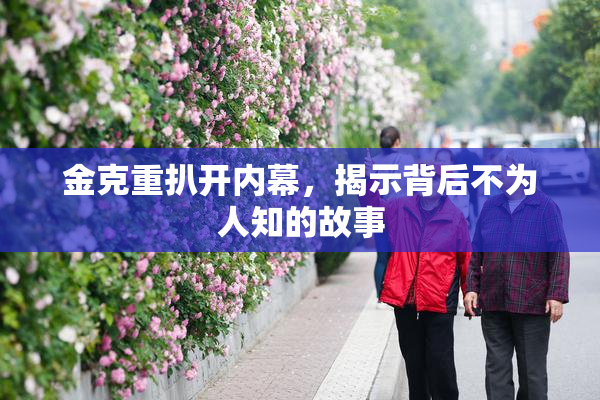 金克重扒开内幕，揭示背后不为人知的故事