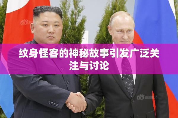 纹身怪客的神秘故事引发广泛关注与讨论