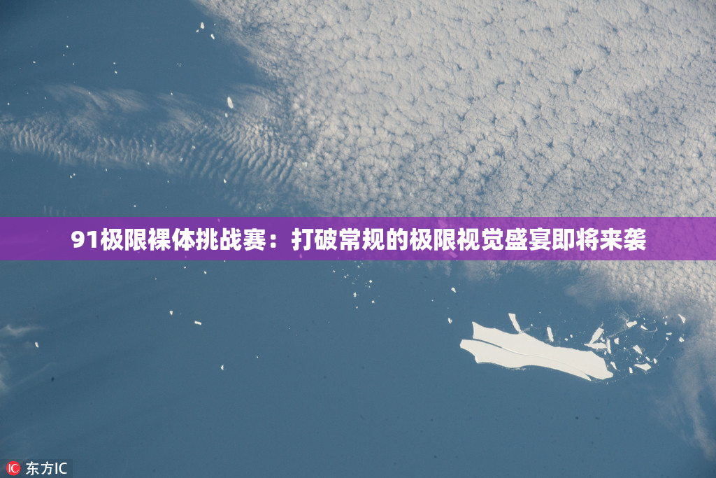 91极限裸体挑战赛：打破常规的极限视觉盛宴即将来袭