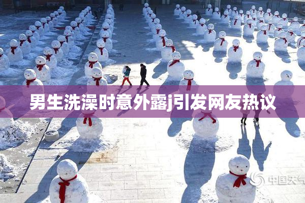 男生洗澡时意外露j引发网友热议