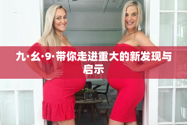 九·幺·9·带你走进重大的新发现与启示
