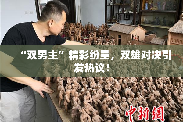 “双男主”精彩纷呈，双雄对决引发热议！