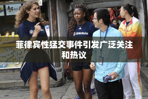 菲律宾性猛交事件引发广泛关注和热议