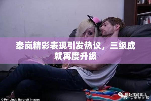秦岚精彩表现引发热议，三级成就再度升级