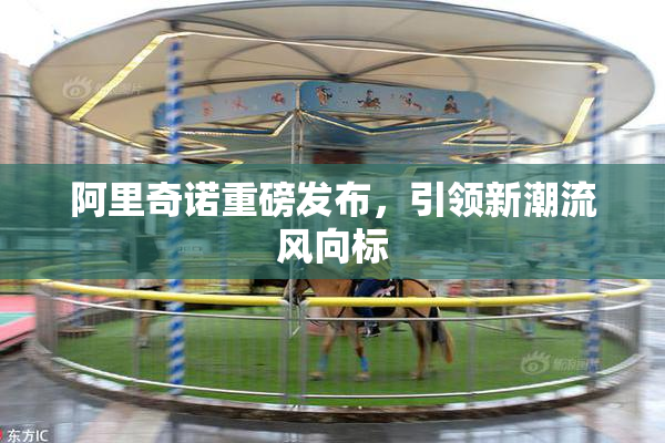 阿里奇诺重磅发布，引领新潮流风向标