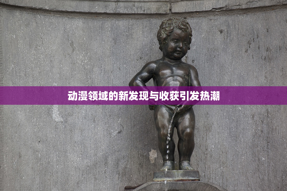 动漫领域的新发现与收获引发热潮