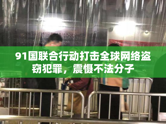 91国联合行动打击全球网络盗窃犯罪，震慑不法分子