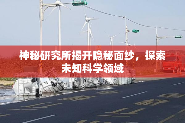 神秘研究所揭开隐秘面纱，探索未知科学领域
