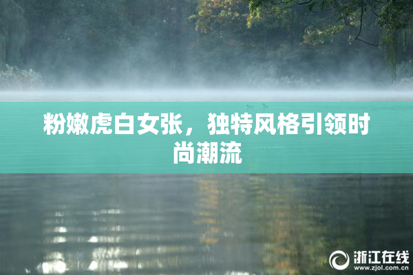 粉嫩虎白女张，独特风格引领时尚潮流