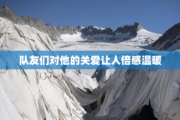 队友们对他的关爱让人倍感温暖