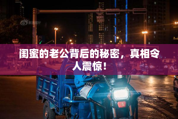 闺蜜的老公背后的秘密，真相令人震惊！