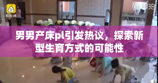 男男产床pl引发热议，探索新型生育方式的可能性