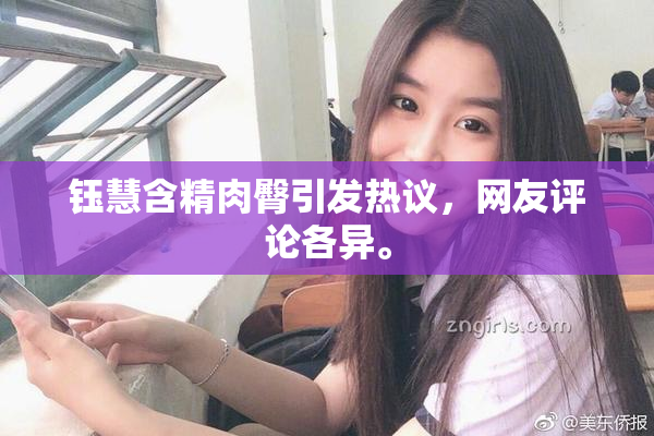 钰慧含精肉臀引发热议，网友评论各异。
