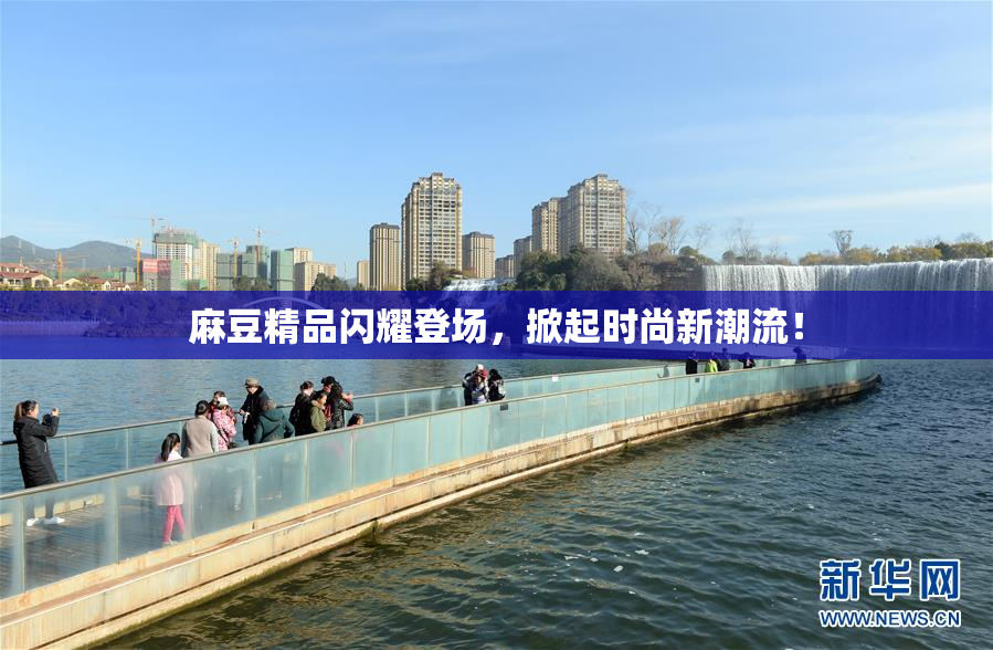 麻豆精品闪耀登场，掀起时尚新潮流！