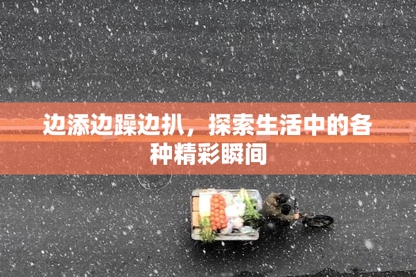 边添边躁边扒，探索生活中的各种精彩瞬间