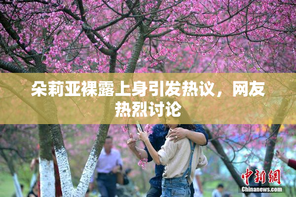 朵莉亚裸露上身引发热议，网友热烈讨论